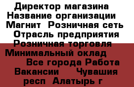 Директор магазина › Название организации ­ Магнит, Розничная сеть › Отрасль предприятия ­ Розничная торговля › Минимальный оклад ­ 44 300 - Все города Работа » Вакансии   . Чувашия респ.,Алатырь г.